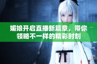 媚娘开启直播新篇章，带你领略不一样的精彩时刻