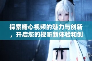 探索糖心视频的魅力与创新，开启您的视听新体验和创意灵感