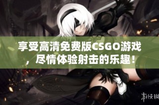享受高清免费版CSGO游戏，尽情体验射击的乐趣！