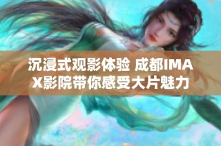 沉浸式观影体验 成都IMAX影院带你感受大片魅力