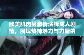 欧美肌肉男激情演绎成人剧情，展现热辣魅力与力量的碰撞