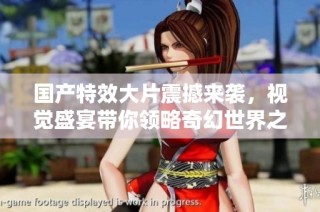 国产特效大片震撼来袭，视觉盛宴带你领略奇幻世界之旅