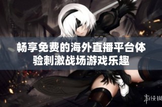 畅享免费的海外直播平台体验刺激战场游戏乐趣