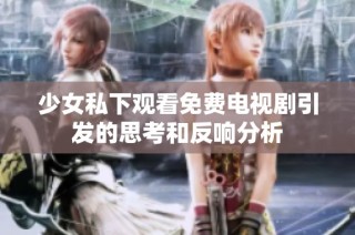 少女私下观看免费电视剧引发的思考和反响分析