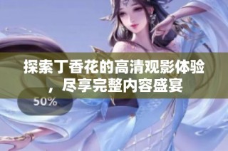 探索丁香花的高清观影体验，尽享完整内容盛宴