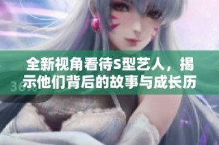 全新视角看待S型艺人，揭示他们背后的故事与成长历程