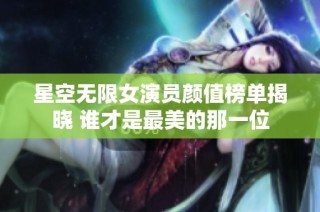 星空无限女演员颜值榜单揭晓 谁才是最美的那一位