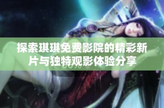 探索琪琪免费影院的精彩新片与独特观影体验分享