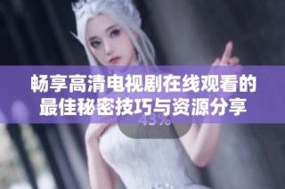 畅享高清电视剧在线观看的最佳秘密技巧与资源分享