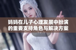 妈妈在儿子心理发展中扮演的重要支持角色与解决方案探讨
