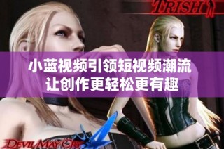 小蓝视频引领短视频潮流 让创作更轻松更有趣