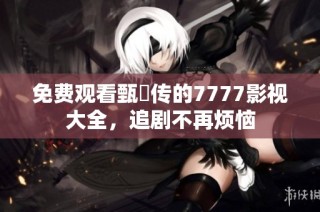 免费观看甄嬛传的7777影视大全，追剧不再烦恼