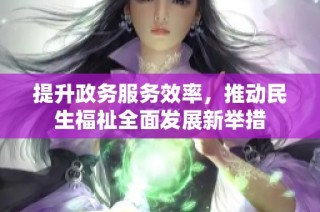 提升政务服务效率，推动民生福祉全面发展新举措