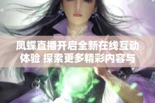 凤蝶直播开启全新在线互动体验 探索更多精彩内容与乐趣