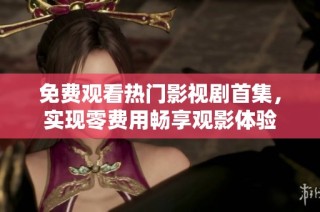 免费观看热门影视剧首集，实现零费用畅享观影体验