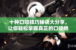 十种口咬技巧秘诀大分享，让你轻松掌握真正的口咬绝招