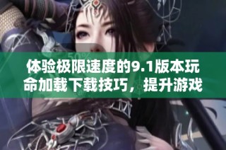 体验极限速度的9.1版本玩命加载下载技巧，提升游戏下载效率