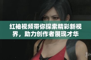 红袖视频带你探索精彩新视界，助力创作者展现才华