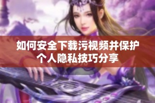 如何安全下载污视频并保护个人隐私技巧分享