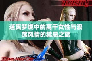 迷离梦境中的高干女性与浪荡风情的禁忌之旅