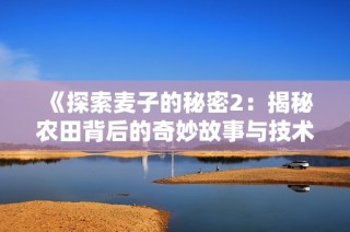 《探索麦子的秘密2：揭秘农田背后的奇妙故事与技术》
