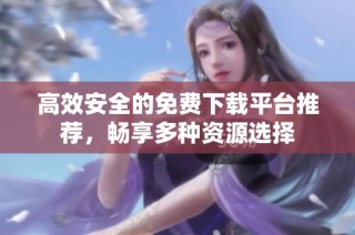 高效安全的免费下载平台推荐，畅享多种资源选择