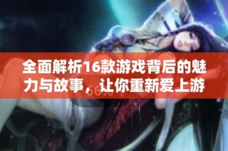 全面解析16款游戏背后的魅力与故事，让你重新爱上游戏的乐趣