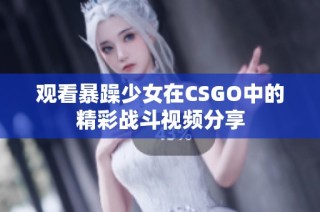 观看暴躁少女在CSGO中的精彩战斗视频分享