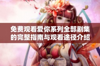 免费观看爱你系列全部剧集的完整指南与观看途径介绍
