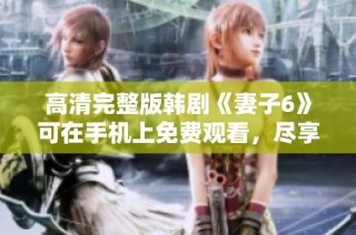 高清完整版韩剧《妻子6》可在手机上免费观看，尽享精彩剧情