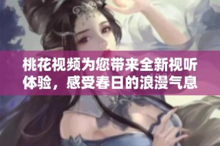 桃花视频为您带来全新视听体验，感受春日的浪漫气息