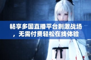 畅享多国直播平台刺激战场，无需付费轻松在线体验