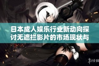 日本成人娱乐行业新动向探讨无遮拦影片的市场现状与未来趋势