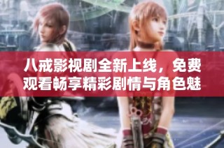 八戒影视剧全新上线，免费观看畅享精彩剧情与角色魅力