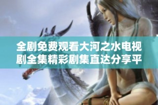 全剧免费观看大河之水电视剧全集精彩剧集直达分享平台