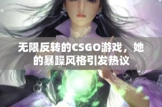 无限反转的CSGO游戏，她的暴躁风格引发热议