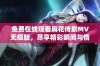 免费在线观看麻花传剧MV无痕版，尽享精彩瞬间与情感交融