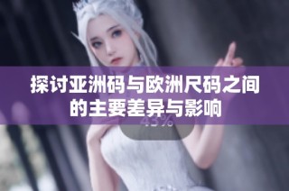 探讨亚洲码与欧洲尺码之间的主要差异与影响