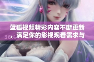 蓝狐视频精彩内容不断更新，满足你的影视观看需求与乐趣