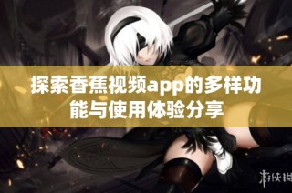 探索香蕉视频app的多样功能与使用体验分享