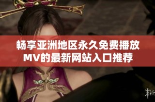 畅享亚洲地区永久免费播放MV的最新网站入口推荐