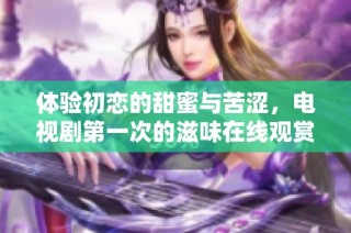 体验初恋的甜蜜与苦涩，电视剧第一次的滋味在线观赏