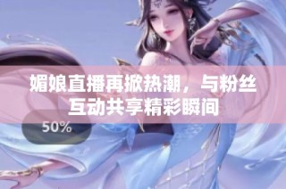 媚娘直播再掀热潮，与粉丝互动共享精彩瞬间