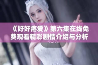 《好好疼爱》第六集在线免费观看精彩剧情介绍与分析
