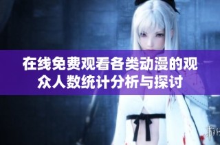 在线免费观看各类动漫的观众人数统计分析与探讨