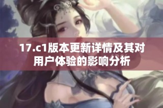 17.c1版本更新详情及其对用户体验的影响分析