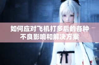 如何应对飞机打多后的各种不良影响和解决方案