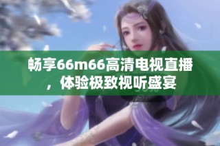 畅享66m66高清电视直播，体验极致视听盛宴