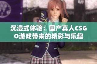 沉浸式体验：国产真人CSGO游戏带来的精彩与乐趣