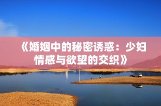 《婚姻中的秘密诱惑：少妇情感与欲望的交织》
